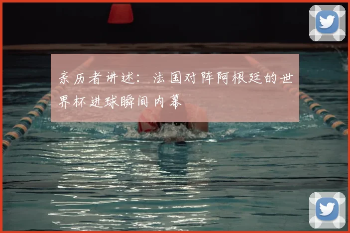 亲历者讲述：法国对阵阿根廷的世界杯进球瞬间内幕