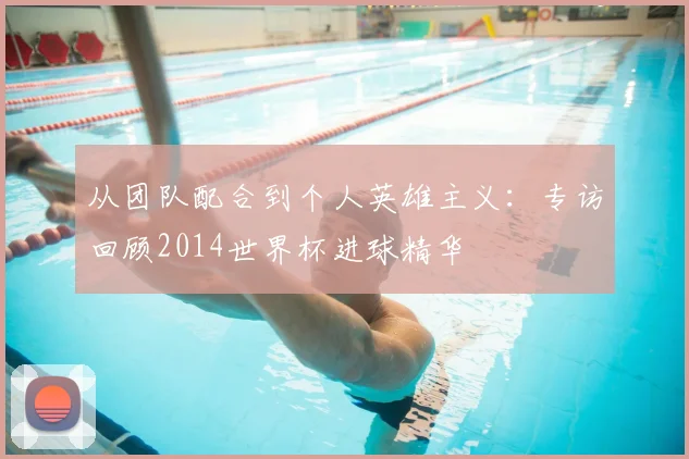 从团队配合到个人英雄主义：专访回顾2014世界杯进球精华
