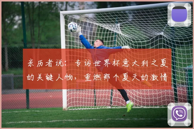 亲历者说：专访世界杯意大利之夏的关键人物，重燃那个夏天的激情