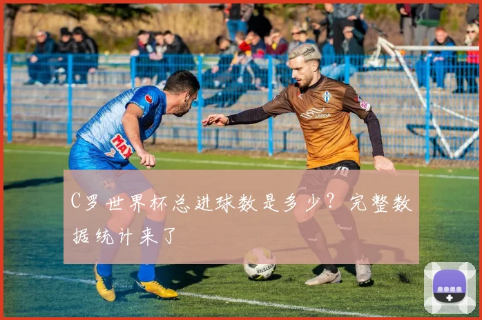 C罗世界杯总进球数是多少？完整数据统计来了