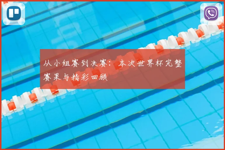 从小组赛到决赛:本次世界杯完整赛果与精彩回顾