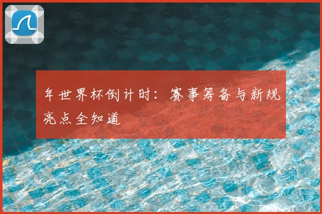 年世界杯倒计时：赛事筹备与新规亮点全知道